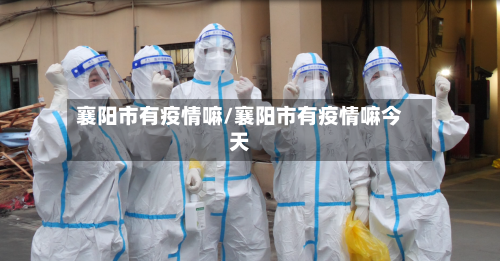 襄阳市有疫情嘛/襄阳市有疫情嘛今天
