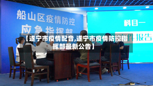 【遂宁市疫情配音,遂宁市疫情防控指挥部最新公告】-第3张图片