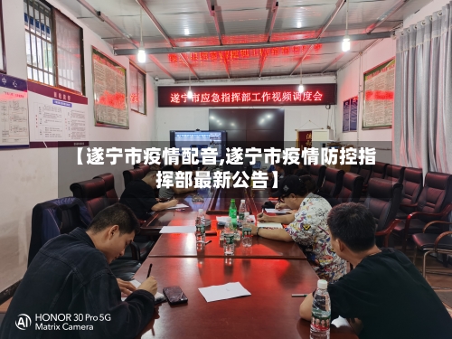 【遂宁市疫情配音,遂宁市疫情防控指挥部最新公告】