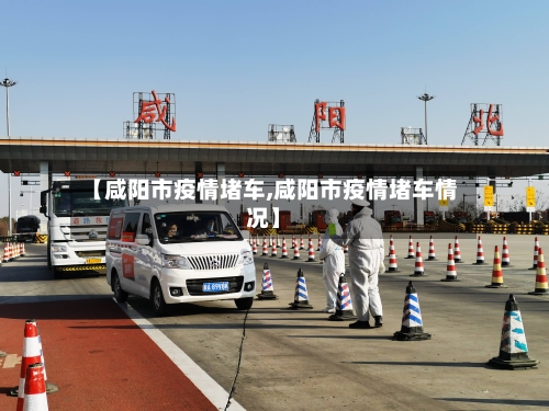 【咸阳市疫情堵车,咸阳市疫情堵车情况】