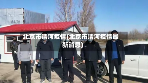 北京市清河疫情(北京市清河疫情最新消息)-第2张图片