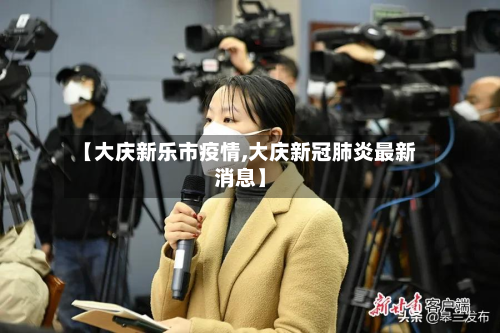 【大庆新乐市疫情,大庆新冠肺炎最新消息】