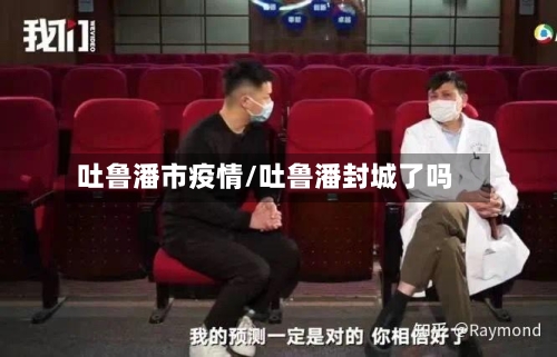 吐鲁潘市疫情/吐鲁潘封城了吗