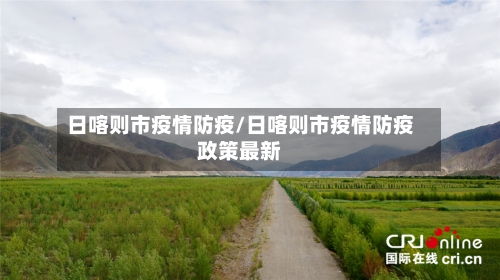 日喀则市疫情防疫/日喀则市疫情防疫政策最新