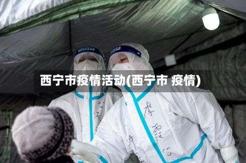 西宁市疫情活动(西宁市 疫情)