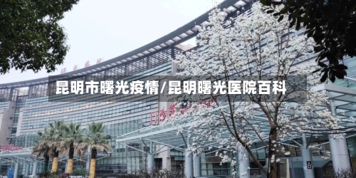 昆明市曙光疫情/昆明曙光医院百科-第2张图片