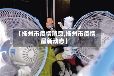 【扬州市疫情消息,扬州市疫情最新动态】