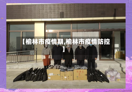 【榆林市疫情期,榆林市疫情防控】