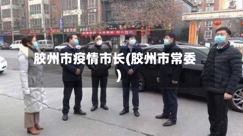 胶州市疫情市长(胶州市常委)