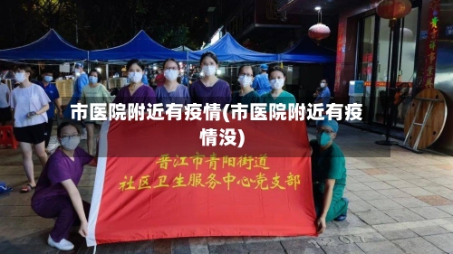 市医院附近有疫情(市医院附近有疫情没)