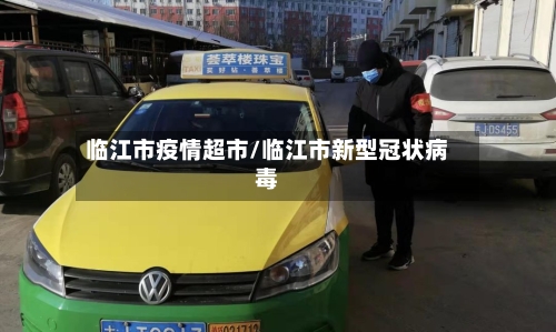 临江市疫情超市/临江市新型冠状病毒