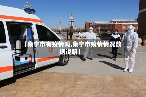 【集宁市有疫情吗,集宁市疫情情况数据说明】