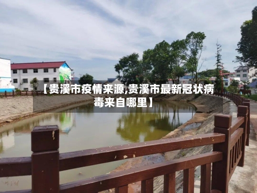 【贵溪市疫情来源,贵溪市最新冠状病毒来自哪里】