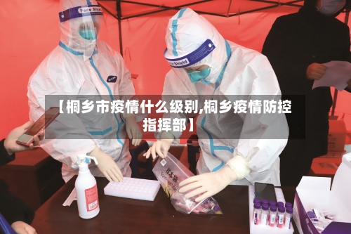 【桐乡市疫情什么级别,桐乡疫情防控指挥部】