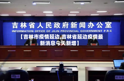 【吉林市疫情延边,吉林省延边疫情最新消息今天新增】-第2张图片