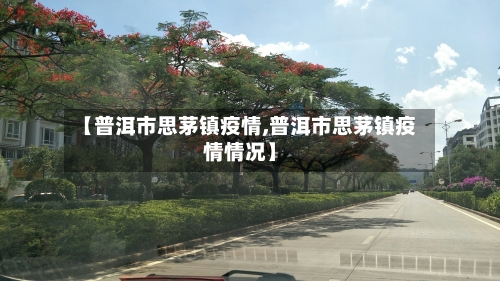 【普洱市思茅镇疫情,普洱市思茅镇疫情情况】-第3张图片