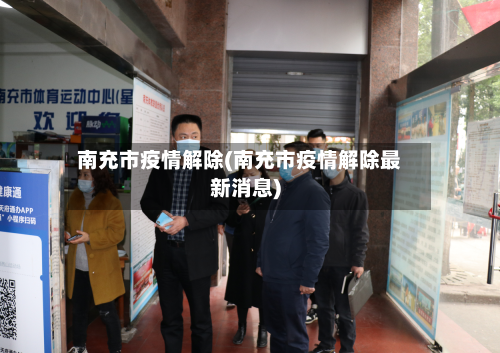 南充市疫情解除(南充市疫情解除最新消息)-第2张图片