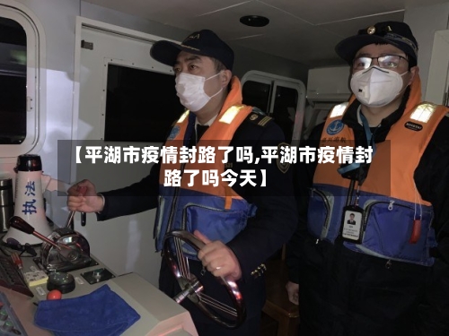【平湖市疫情封路了吗,平湖市疫情封路了吗今天】