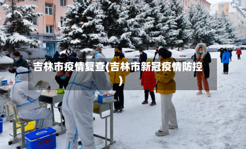 吉林市疫情复查(吉林市新冠疫情防控)