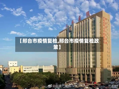 【邢台市疫情复检,邢台市疫情复检政策】