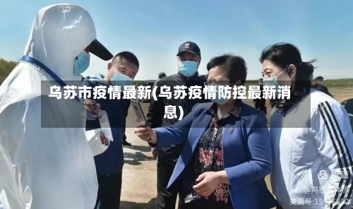 乌苏市疫情最新(乌苏疫情防控最新消息)-第3张图片