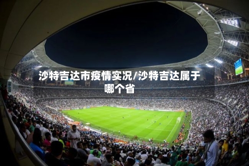 沙特吉达市疫情实况/沙特吉达属于哪个省-第2张图片