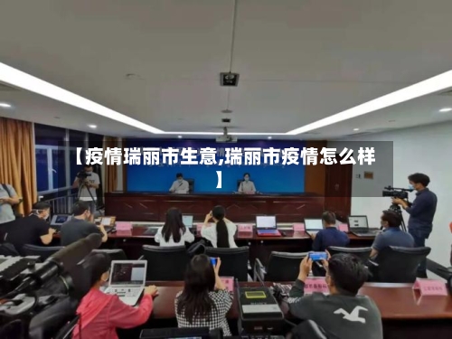【疫情瑞丽市生意,瑞丽市疫情怎么样】