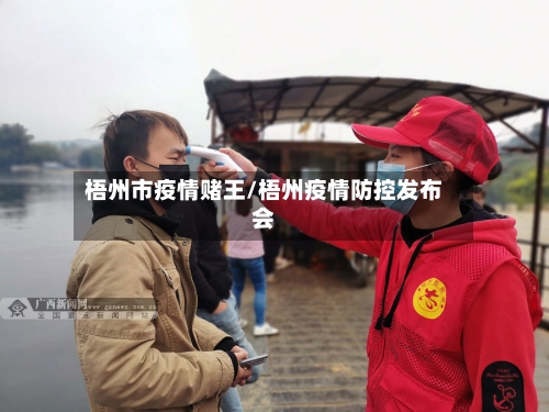 梧州市疫情赌王/梧州疫情防控发布会