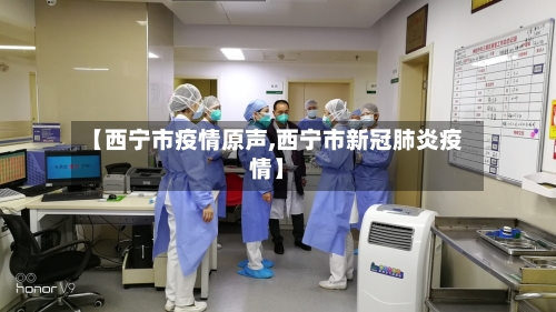 【西宁市疫情原声,西宁市新冠肺炎疫情】-第3张图片