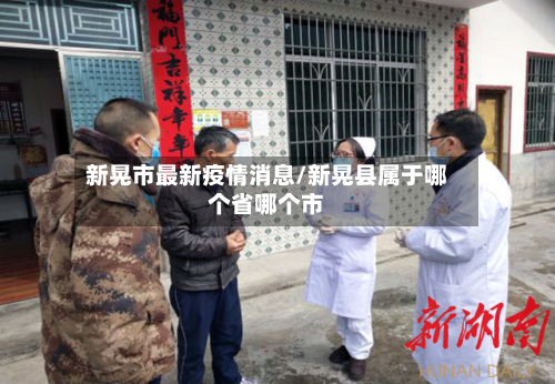 新晃市最新疫情消息/新晃县属于哪个省哪个市