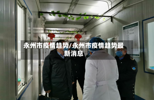永州市疫情趋势/永州市疫情趋势最新消息-第2张图片