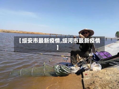 【绥安市最新疫情,绥河市最新疫情】