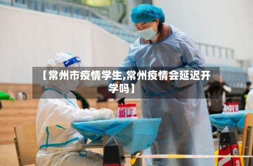 【常州市疫情学生,常州疫情会延迟开学吗】-第2张图片