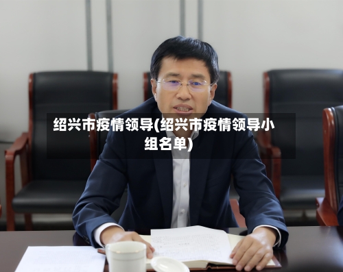 绍兴市疫情领导(绍兴市疫情领导小组名单)