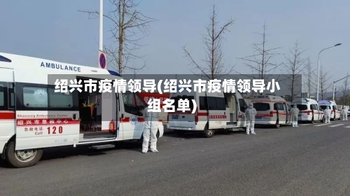 绍兴市疫情领导(绍兴市疫情领导小组名单)-第3张图片