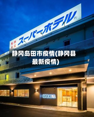 静冈岛田市疫情(静冈县最新疫情)-第3张图片