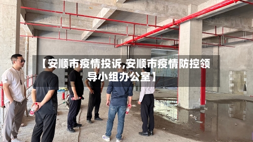 【安顺市疫情投诉,安顺市疫情防控领导小组办公室】
