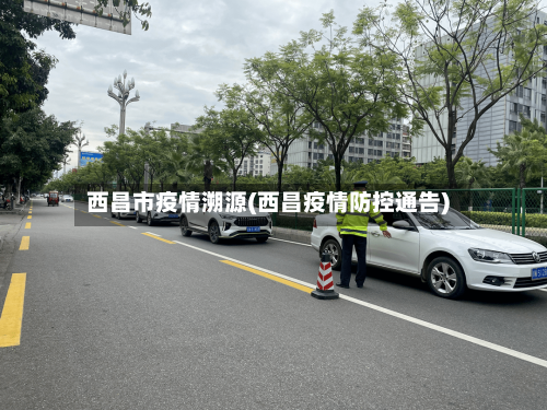 西昌市疫情溯源(西昌疫情防控通告)-第2张图片