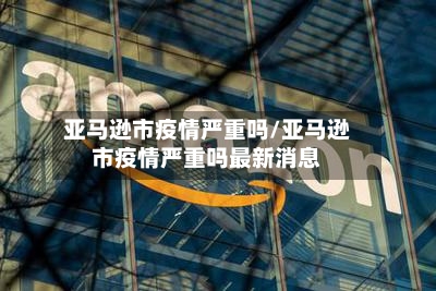 亚马逊市疫情严重吗/亚马逊市疫情严重吗最新消息-第2张图片