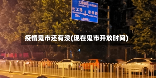 疫情鬼市还有没(现在鬼市开放时间)-第2张图片