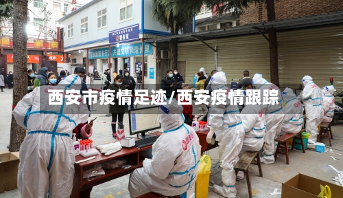 西安市疫情足迹/西安疫情跟踪