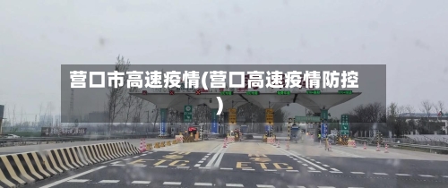 营口市高速疫情(营口高速疫情防控)-第2张图片