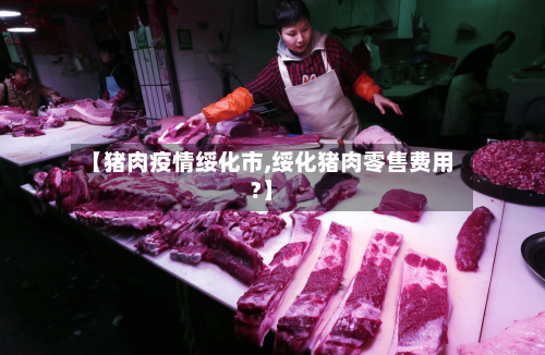 【猪肉疫情绥化市,绥化猪肉零售费用?】