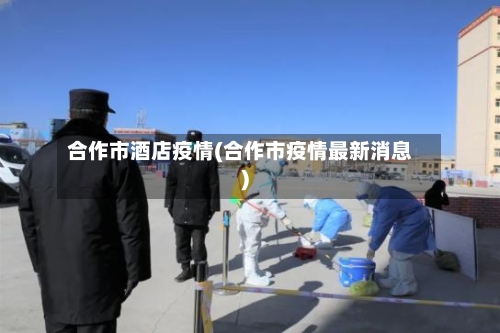 合作市酒店疫情(合作市疫情最新消息)