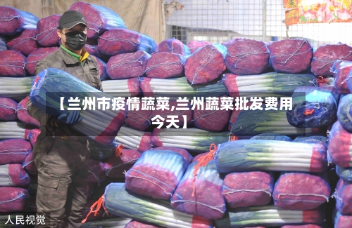【兰州市疫情蔬菜,兰州蔬菜批发费用今天】-第3张图片