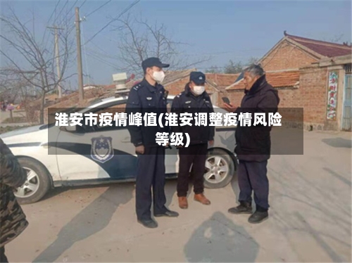 淮安市疫情峰值(淮安调整疫情风险等级)
