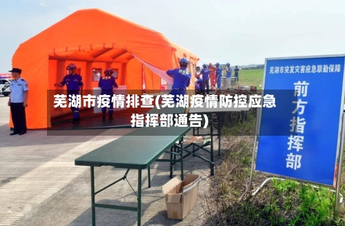 芜湖市疫情排查(芜湖疫情防控应急指挥部通告)-第2张图片