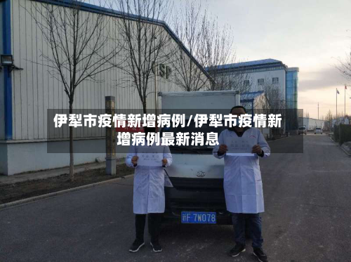 伊犁市疫情新增病例/伊犁市疫情新增病例最新消息-第3张图片