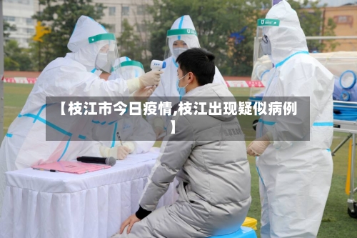 【枝江市今日疫情,枝江出现疑似病例】-第2张图片