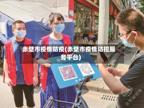 赤壁市疫情防疫(赤壁市疫情防控服务平台)-第2张图片